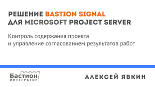 Решение Bastion SIGNAL
для Microsoft Project Server
Контроль содержания проекта
и управление согласованием результатов работ
Алексей Явкин
 