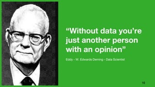 16
“Without data you’re
just another person
with an opinion”
Eddy - W. Edwards Deming - Data Scientist
 