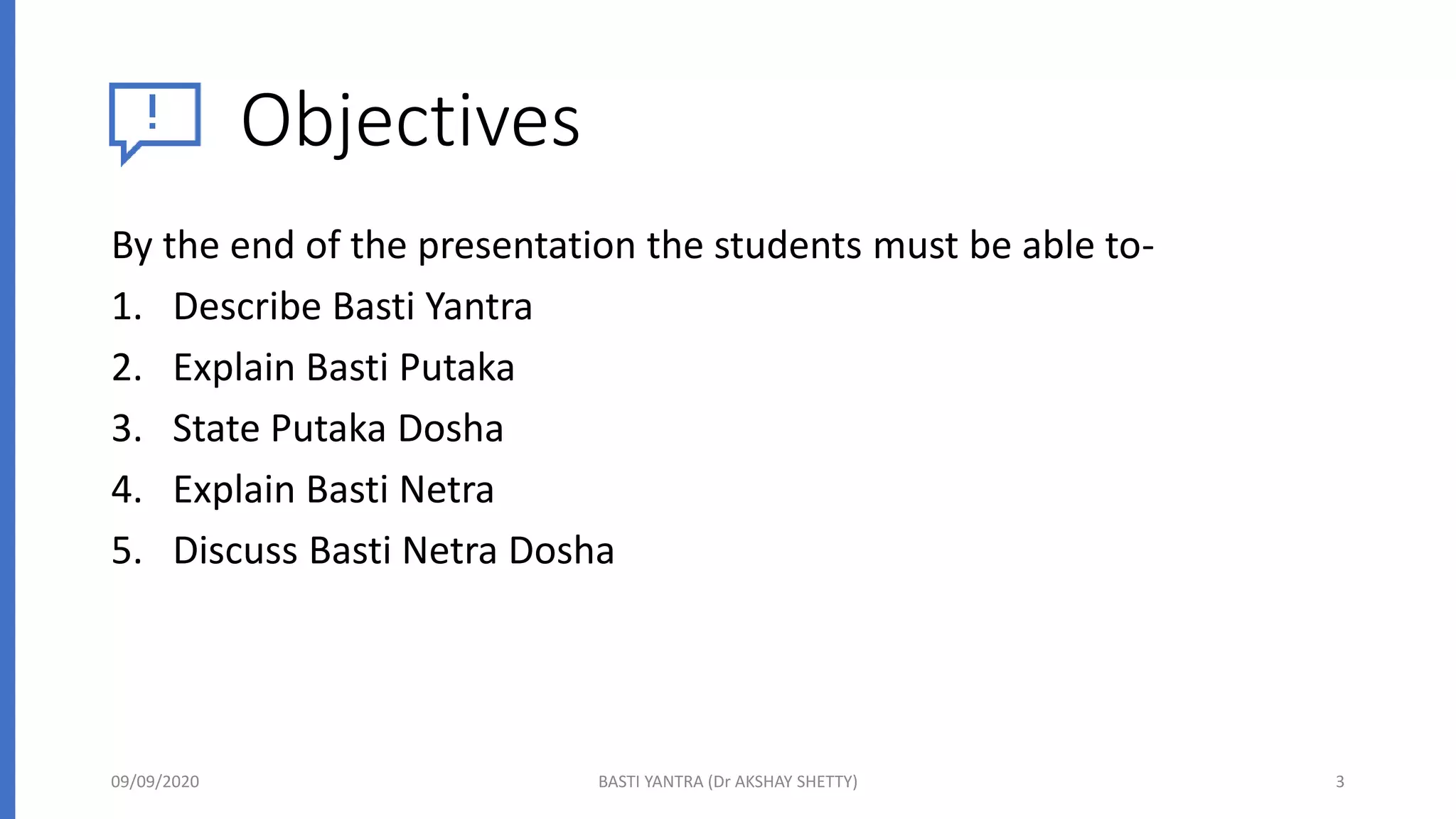 Objectives
By the end of the presentation the students must be able to-
1. Describe Basti Yantra
2. Explain Basti Putaka
3. State Putaka Dosha
4. Explain Basti Netra
5. Discuss Basti Netra Dosha
09/09/2020 BASTI YANTRA (Dr AKSHAY SHETTY) 3
 