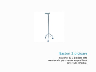 Baston 3 picioare
Bastonul cu 3 picioare este
recomandat persoanelor cu probleme
severe de echilibru.
 