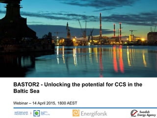 BASTOR2 - Unlocking the potential for CCS in the
Baltic Sea
Webinar – 14 April 2015, 1800 AEST
 