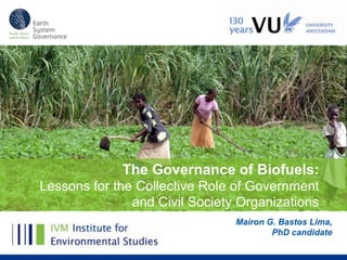 The Governance of Biofuels:
Lessons for the Collective Role of Government
               and Civil Society Organizations
                                Mairon G. Bastos Lima,
                                        PhD candidate
 