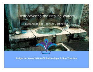 Rediscovering the Healing Waters

       Bulgaria as Spa Tourism Destination




Bulgarian Association Of Balneology & Spa Tourism
 