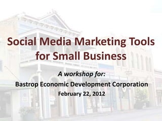 Social Media Marketing Tools
for Small Business
A workshop for:
Bastrop Economic Development Corporation
February 22, 2012
 