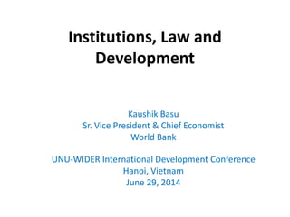 Institutions, Law and
Development
Kaushik Basu
Sr. Vice President & Chief Economist
World Bank
UNU-WIDER International Development Conference
Hanoi, Vietnam
June 29, 2014
 