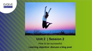Unit 2 | Session 2
Learning objective: discuss a blog post
How to be successful
 