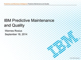 Predictive and Business Intelligence Predictive Maintenance and Quality 
© 2014 IBM Corporation 
IBM Predictive Maintenance and Quality 
Wannes Rosius 
September 18, 2014 
 