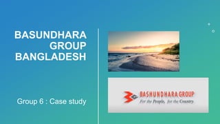BASUNDHARA
GROUP
BANGLADESH
Group 6 : Case study
 