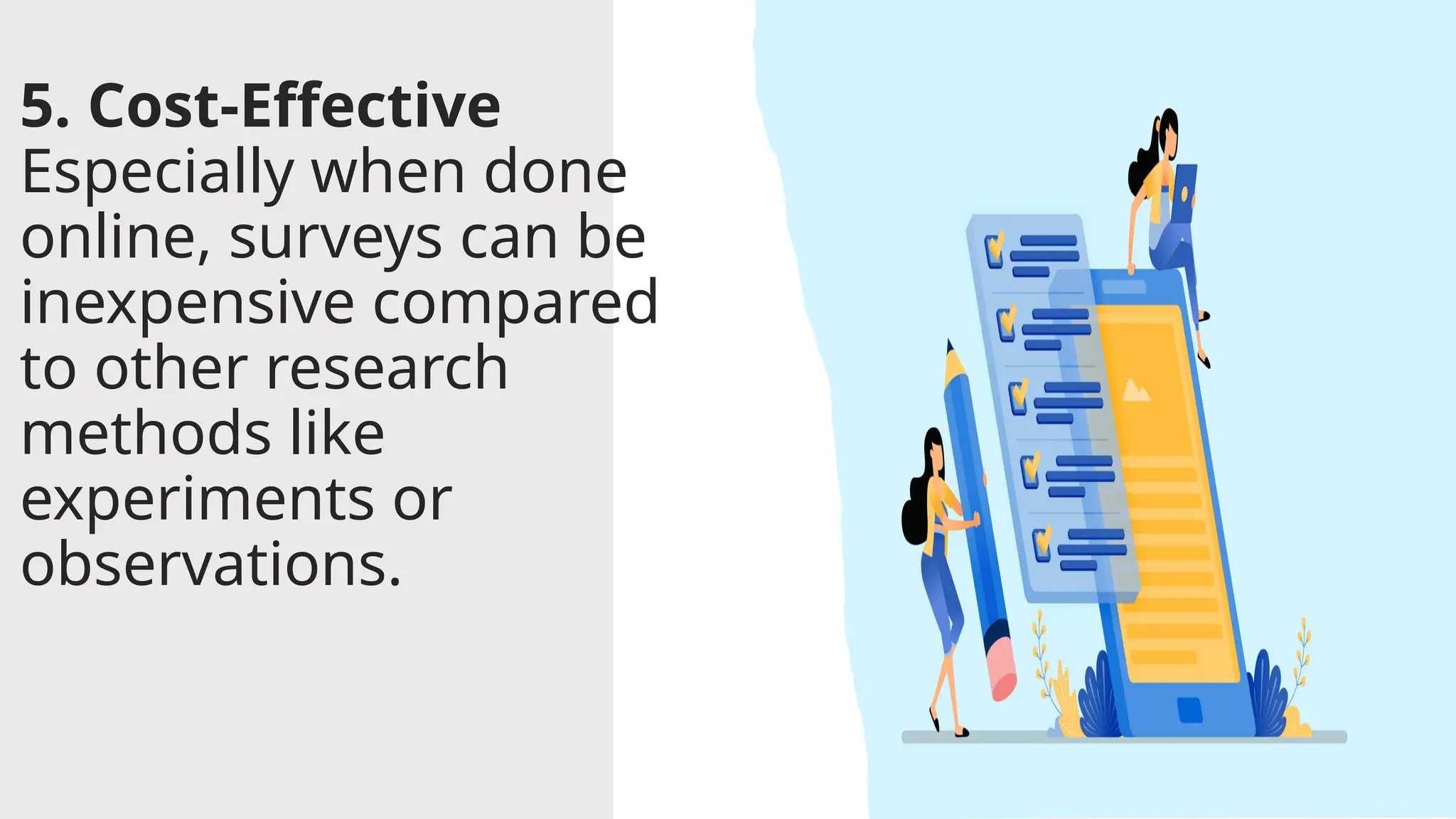 5. Cost-Effective
Especially when done
online, surveys can be
inexpensive compared
to other research
methods like
experiments or
observations.
 