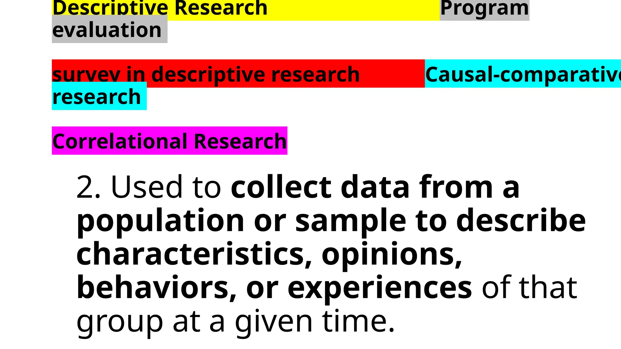 Descriptive Research Program
evaluation
survey in descriptive research Causal-comparative
research
Correlational Research
2. Used to collect data from a
population or sample to describe
characteristics, opinions,
behaviors, or experiences of that
group at a given time.
 