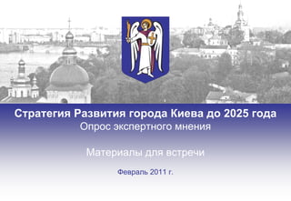 Стратегия Развития города Киева до 2025 года
           Опрос экспертного мнения

            Материалы для встречи
                 Февраль 2011 г.
 