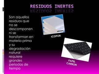 RESIDUOSINERTESSon aquellos residuos que no se descomponen ni se transforman en materia prima  y su degradación natural requiere grandes periodos de tiempo ICOPORPAPEL CARBON