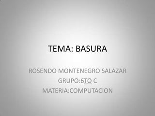 TEMA: BASURA

ROSENDO MONTENEGRO SALAZAR
        GRUPO:6TO C
    MATERIA:COMPUTACION
 
