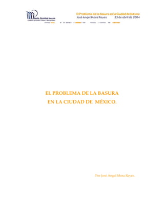 EL PROBLEMA DE LA BASURA
EN LA CIUDAD DE MÉXICO.




                Por José Ángel Mora Reyes.