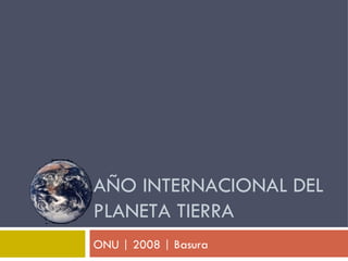 ONU | 2008 | Basura AÑO INTERNACIONAL DEL PLANETA TIERRA 
