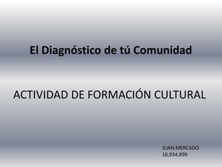 El Diagnóstico de tú Comunidad
ACTIVIDAD DE FORMACIÓN CULTURAL
JUAN MERCADO
16,934,899
 