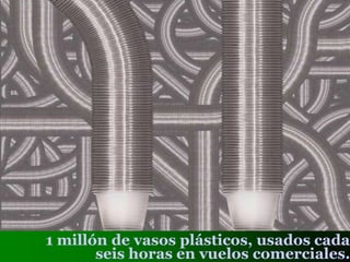 1 millón de vasos plásticos, usados cada
seis horas en vuelos comerciales.
 