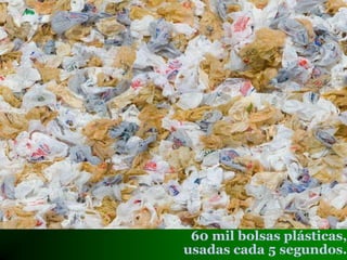 60 mil bolsas plásticas,
usadas cada 5 segundos.
 