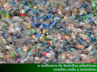 2 millones de botellas plásticas,
usadas cada 5 minutos.
 