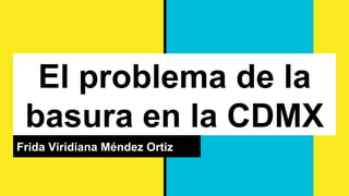 El problema de la
basura en la CDMX
Frida Viridiana Méndez Ortiz
 