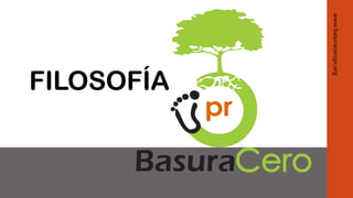 FILOSOFÍA
www.basuraceropr.org
 