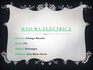BASURA ELÉCTRICA
Nombre: Santiago Ramírez
Grado: 9°A
Materia: Tecnología
Profesora: Lina María Osorio

 