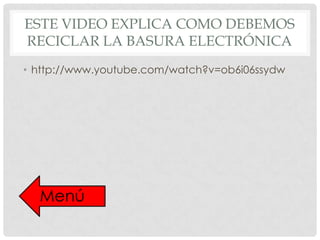 ESTE VIDEO EXPLICA COMO DEBEMOS
RECICLAR LA BASURA ELECTRÓNICA
• http://www.youtube.com/watch?v=ob6i06ssydw

 