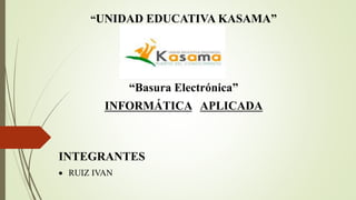 “UNIDAD EDUCATIVA KASAMA”
“Basura Electrónica”
INFORMÁTICA APLICADA
INTEGRANTES
 RUIZ IVAN
 