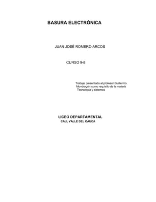BASURA ELECTRÓNICA
JUAN JOSÉ ROMERO ARCOS
CURSO 9-8
Trabajo presentado al profesor Guillermo
Mondragón como requisito de la materia
Tecnología y sistemas
LICEO DEPARTAMENTAL
CALI, VALLE DEL CAUCA
 