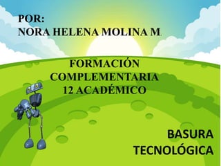 BASURA
TECNOLÓGICA
POR:
NORA HELENA MOLINA M.
FORMACIÓN
COMPLEMENTARIA
12 ACADÉMICO
 
