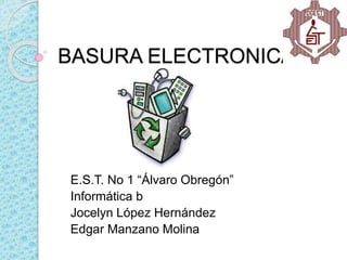 BASURA ELECTRONICA
E.S.T. No 1 “Álvaro Obregón”
Informática b
Jocelyn López Hernández
Edgar Manzano Molina
 