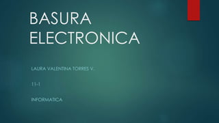 BASURA
ELECTRONICA
LAURA VALENTINA TORRES V.
11-1
INFORMATICA
 