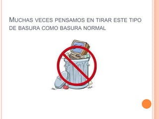 MUCHAS VECES PENSAMOS EN TIRAR ESTE TIPO
DE BASURA COMO BASURA NORMAL
 