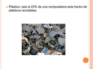    Plástico: casi el 23% de una computadora esta hecho de
    plásticos reciclables.
 