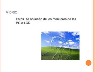 VIDRIO
     Estos se obtienen de los monitores de las
     PC o LCD.
 