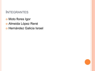 INTEGRANTES
 Moto flores Igor
 Almeida López René

 Hernández Galicia Israel
 