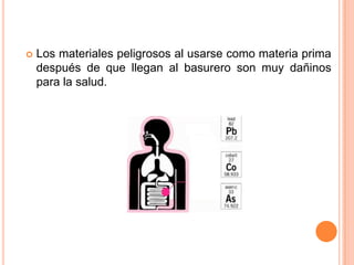    Los materiales peligrosos al usarse como materia prima
    después de que llegan al basurero son muy dañinos
    para la salud.
 