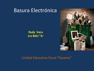 Basura Electrónica
Unidad Educativa Fiscal “Kasama”
Rudy Vaca
1ro BGU “A”
 