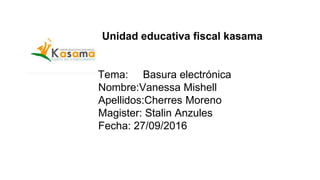 Unidad educativa fiscal kasama
Tema: Basura electrónica
Nombre:Vanessa Mishell
Apellidos:Cherres Moreno
Magister: Stalin Anzules
Fecha: 27/09/2016
 