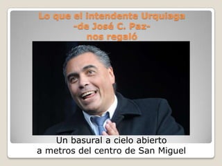 Lo que el intendente Urquiaga
       -de José C. Paz-
          nos regaló




    Un basural a cielo abierto
a metros del centro de San Miguel
 