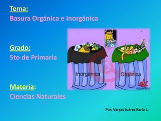 Tema: Basura Orgánica e Inorgánica Grado: 5to de Primaria Materia:  Ciencias Naturales  Por: Vargas Juárez Karla L. 