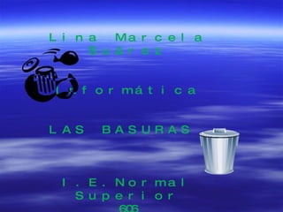 Lina Marcela Suárez Informática LAS BASURAS  I.E.Normal Superior 606 