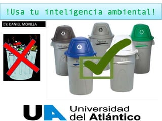 !Usa tu inteligencia ambiental!
BY: DANIEL MOVILLA
 