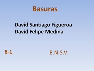 Basuras
      David Santiago Figueroa
      David Felipe Medina


8-1                E.N.S.V
 