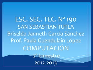 ESC. SEC. TEC. Nº 190
     SAN SEBASTIAN TUTLA
Briselda Janneth García Sánchez
 Prof. Paula Guendulain López
      COMPUTACIÓN
          2º bimestre
           2012-2013
 