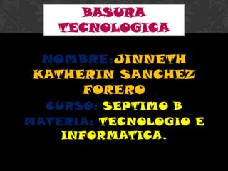 BASURA
TECNOLOGICA

NOMBRE:JINNETH
KATHERIN SANCHEZ
FORERO
CURSO: SEPTIMO B
MATERIA: TECNOLOGIO E
INFORMATICA.

 