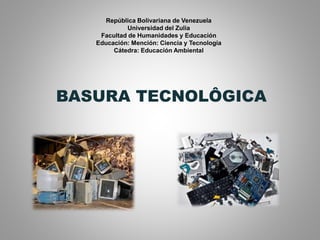 República Bolivariana de Venezuela
Universidad del Zulia
Facultad de Humanidades y Educación
Educación: Mención: Ciencia y Tecnología
Cátedra: Educación Ambiental
BASURA TECNOLÔGICA
 