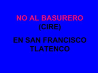 NO AL BASURERO  (CIRE) EN SAN FRANCISCO TLATENCO 
