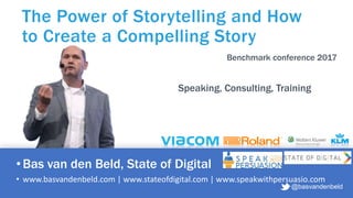 •Bas van den Beld, State of Digital
• www.basvandenbeld.com | www.stateofdigital.com | www.speakwithpersuasio.com
The Power of Storytelling and How
to Create a Compelling Story
@basvandenbeld
Speaking, Consulting, Training
Benchmark conference 2017
 