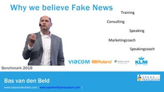 @basvandenbeld
Speaking
Training
Consulting
Bas van den Beld
www.basvandenbeld.com |www.speakwithpersuasion.com |
Marketingcoach
Speakingcoach
Why we believe Fake News
Benchmark 2018
 